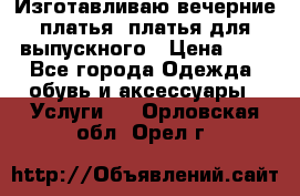 Изготавливаю вечерние платья, платья для выпускного › Цена ­ 1 - Все города Одежда, обувь и аксессуары » Услуги   . Орловская обл.,Орел г.